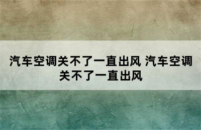 汽车空调关不了一直出风 汽车空调关不了一直出风